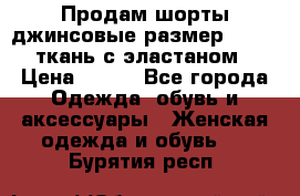 Продам шорты джинсовые размер 44 -46 ткань с эластаном › Цена ­ 700 - Все города Одежда, обувь и аксессуары » Женская одежда и обувь   . Бурятия респ.